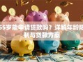 55岁能申请贷款吗？详解年龄限制与贷款方案