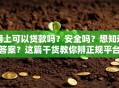 网上可以贷款吗？安全吗？想知道答案？这篇干货教你辨正规平台，放心贷！