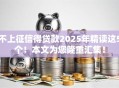 不上征信得贷款2025年精读这5个！本文为您隆重汇集！