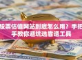 股票估值网站到底怎么用？手把手教你避坑选靠谱工具