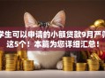 学生可以申请的小额贷款9月严筛这5个!本篇为您详细汇总! 学生可以申请的小额贷款9月严筛这5个!本篇为您详细汇总!