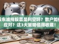 股东减持股票是利空吗？散户如何应对？这3大策略值得收藏！