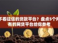不看征信的贷款平台？盘点5个所有的网贷平台给你参考