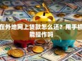 在外地网上贷款怎么还？用手机能操作吗