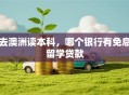 去澳洲读本科，哪个银行有免息留学贷款