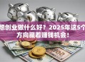 想创业做什么好？2025年这5个方向藏着赚钱机会！