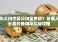 怎么用住房公积金贷款？普通人必看的低利率买房攻略