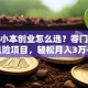 加盟小本创业怎么选？零门槛低风险项目，轻松月入3万+！