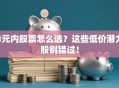 3元内股票怎么选？这些低价潜力股别错过！