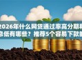 2026年什么网贷通过率高分期利息低有哪些？推荐5个容易下款的平台