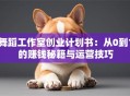 舞蹈工作室创业计划书：从0到1的赚钱秘籍与运营技巧