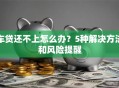 车贷还不上怎么办？5种解决方法和风险提醒