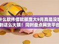 什么软件借款额度大9月真是没想到这么大额！同时盘点网贷平台的贷款额度大