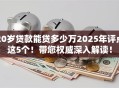20岁贷款能贷多少万2025年评点这5个！带您权威深入解读！