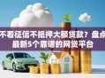 不看征信不抵押大额贷款？盘点最新5个靠谱的网贷平台