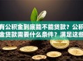有公积金到底能不能贷款？公积金贷款需要什么条件？满足这些就能贷，别白跑一趟，看完就懂