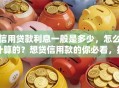 信用贷款利息一般是多少，怎么计算的？想贷信用款的你必看，搞清楚这些不吃亏