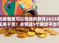 到底哪里可以借钱的软件2025年实用干货！点赞这5个网贷平台可以贷款的口子