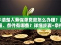 不清楚人寿保单贷款怎么办理？流程、条件有哪些？详细步骤+条件说明赶紧收藏！