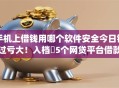 手机上借钱用哪个软件安全今日错过亏大！入档​5个网贷平台借款用app安全