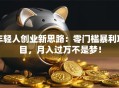 年轻人创业新思路：零门槛暴利项目，月入过万不是梦！