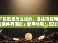 「贷款是怎么贷的，具体流程和所需条件有哪些」新手快看！超详细步骤拆解，看完就能办
