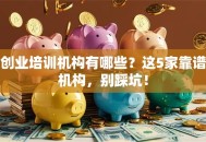 创业培训机构有哪些？这5家靠谱机构，别踩坑！