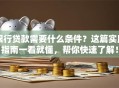 银行贷款需要什么条件？这篇实用指南一看就懂，帮你快速了解！