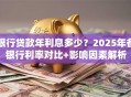银行贷款年利息多少？2025年各银行利率对比+影响因素解析