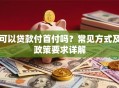 可以贷款付首付吗？常见方式及政策要求详解