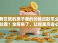 有贷款的房子卖的时候贷款怎么处理？全解来了，让你卖房省心少走弯路！