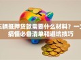 车辆抵押贷款需要什么材料？一文搞懂必备清单和避坑技巧
