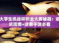 大学生挑战杯创业大赛秘籍：避坑指南+逆袭干货必看