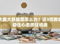 大盘大跌股票怎么办？这3招教你稳住心态抓住机会