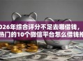 2026年综合评分不足去哪借钱，超热门的10个微信平台怎么借钱推荐