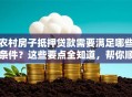 农村房子抵押贷款需要满足哪些条件？这些要点全知道，帮你顺利申请不踩坑！