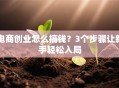 电商创业怎么搞钱？3个步骤让新手轻松入局