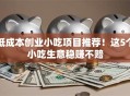 低成本创业小吃项目推荐！这5个小吃生意稳赚不赔