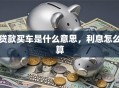 贷款买车是什么意思，利息怎么算