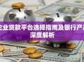 企业贷款平台选择指南及银行产品深度解析