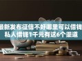 最新发布征信不好哪里可以借钱，私人借钱1千元有这6个渠道