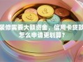 装修需要大额资金，信用卡贷款怎么申请更划算？