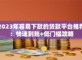 2023年容易下款的贷款平台推荐：快速到账+低门槛攻略