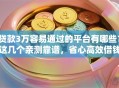 贷款3万容易通过的平台有哪些？这几个亲测靠谱，省心高效借钱不用愁！