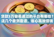 贷款3万容易通过的平台有哪些？这几个亲测靠谱，省心高效借钱不用愁！