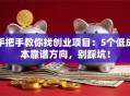 手把手教你找创业项目：5个低成本靠谱方向，别踩坑！