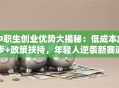 中职生创业优势大揭秘：低成本起步+政策扶持，年轻人逆袭新赛道！