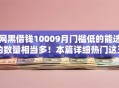 网黑借钱10009月门槛低的能选的数量相当多！本篇详细热门这五个借钱平台！