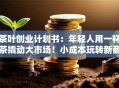 茶叶创业计划书：年轻人用一杯茶撬动大市场！小成本玩转新商机