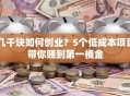 几千块如何创业？5个低成本项目带你赚到第一桶金